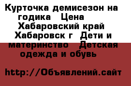 Курточка демисезон на 2 годика › Цена ­ 200 - Хабаровский край, Хабаровск г. Дети и материнство » Детская одежда и обувь   